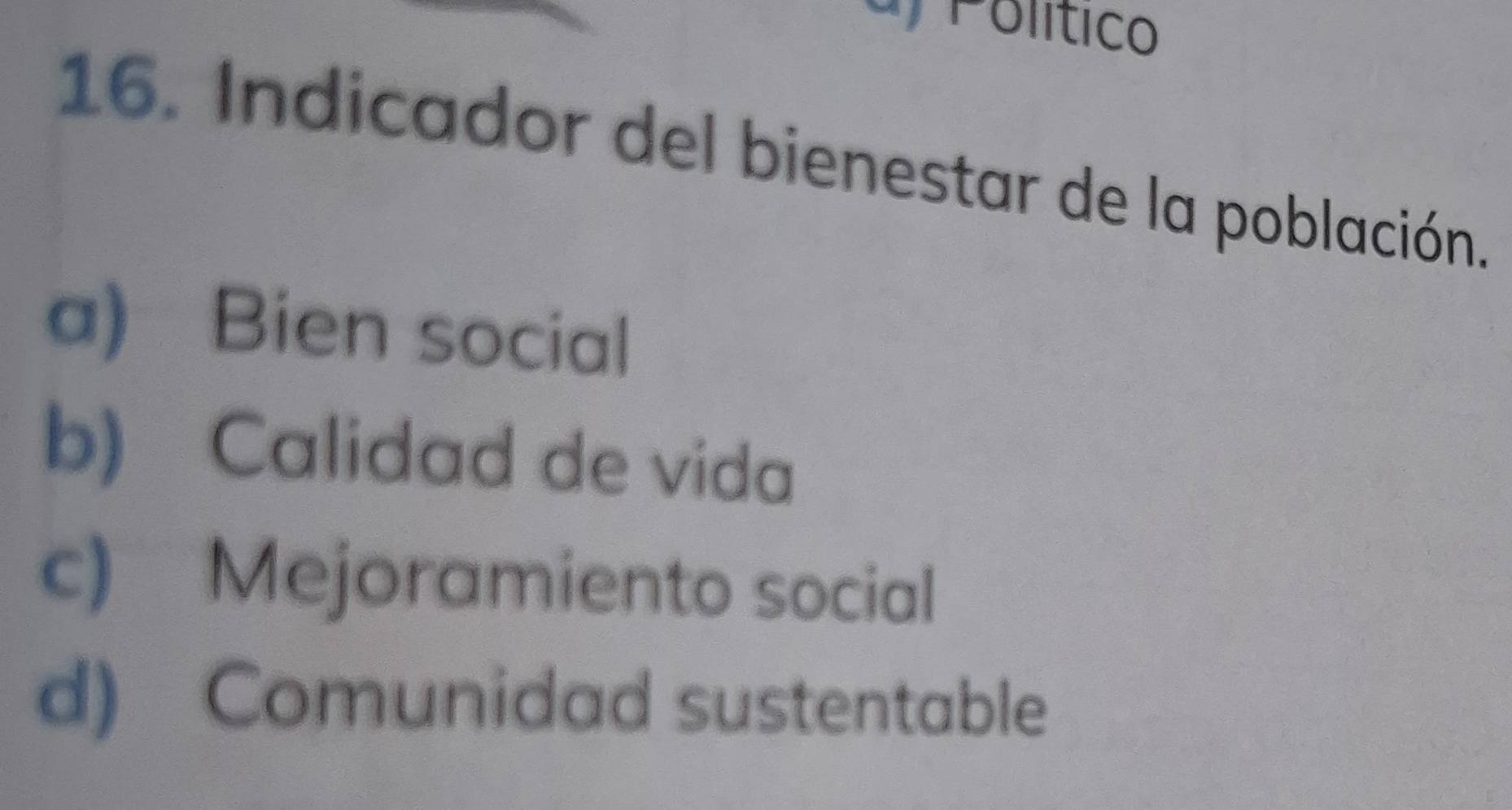 olítico
16. Indicador del bienestar de la población.
a) Bien social
b) Calidad de vida
c) Mejoramiento social
d) Comunidad sustentable