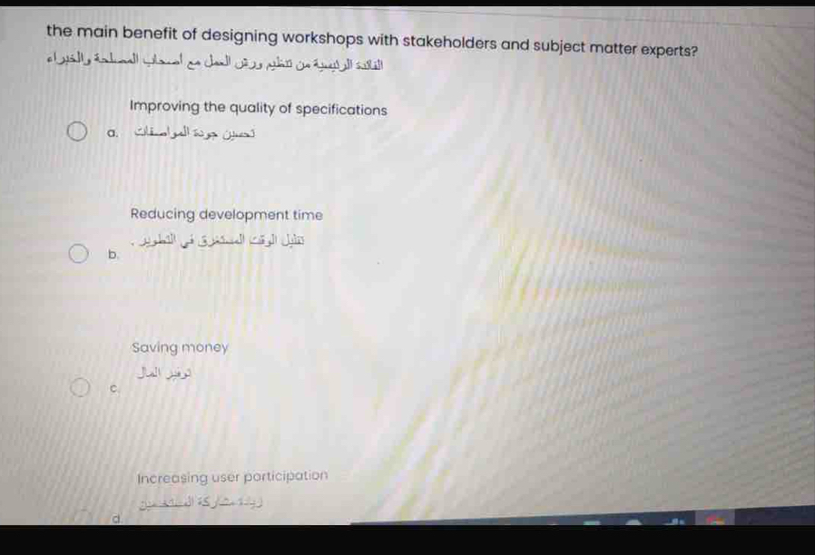 the main benefit of designing workshops with stakeholders and subject matter experts?
e baly én dall wlacal ge del ge what ge éaull sutal t
Improving the quality of specifications
a. Calge l í (tad
Reducing development time
y ghal pí ā jā l cā jìn
b.
Saving money
C
Increasing user porticipation
S /