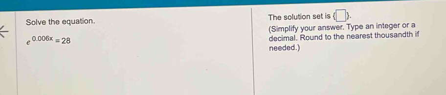 Solve the equation. The solution set is  □ . 
a 
(Simplify your answer. Type an integer or a
e^(0.006x)=28
decimal. Round to the nearest thousandth if 
needed.)
