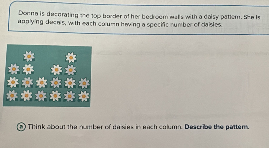 Donna is decorating the top border of her bedroom walls with a daisy pattern. She is 
applying decals, with each column having a specific number of daisies. 
a) Think about the number of daisies in each column. Describe the pattern.