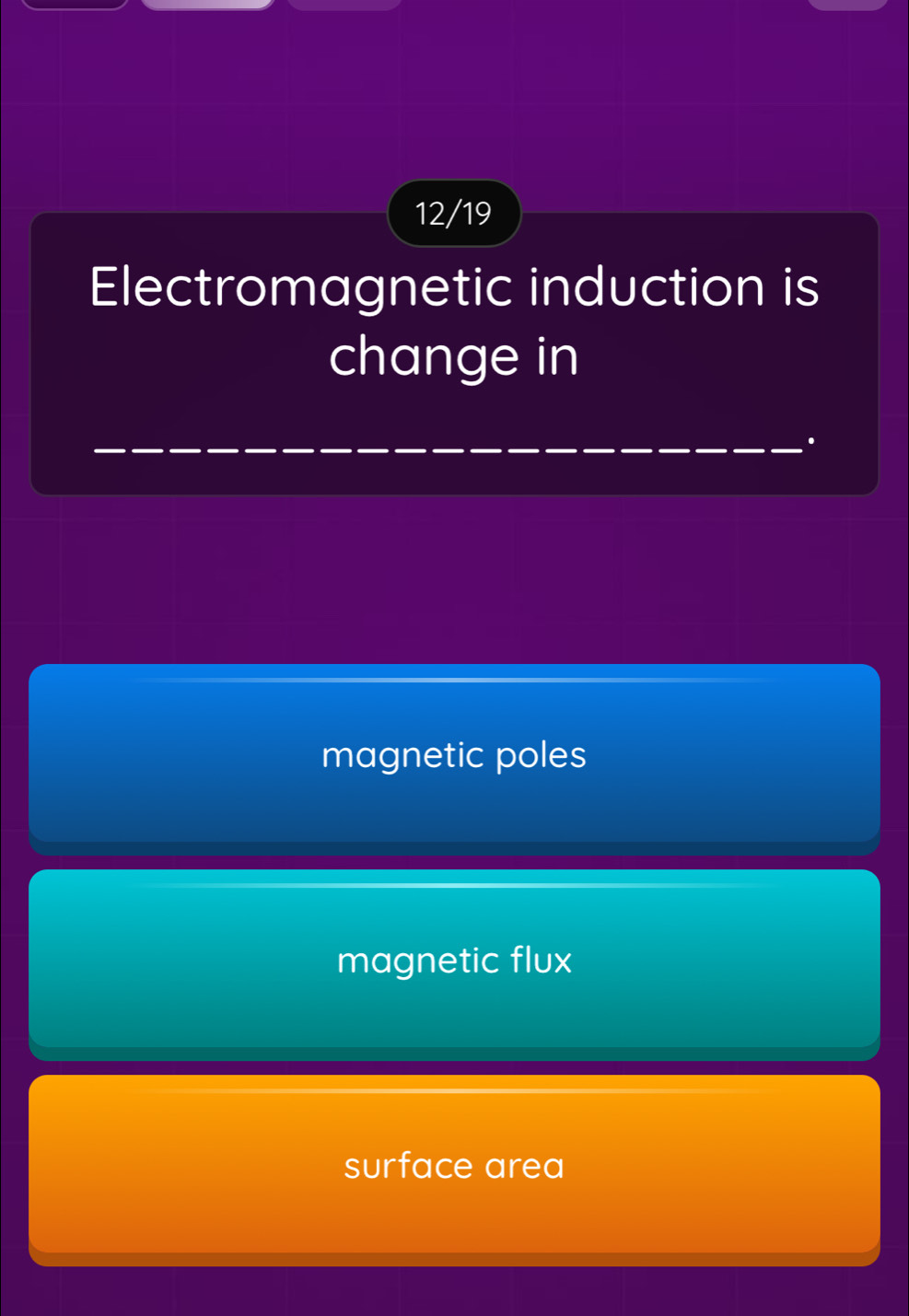 12/19
Electromagnetic induction is
change in
_
.
magnetic poles
magnetic flux
surface area