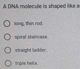 A DNA molecule is shaped like a
long, thin rod.
spiral staircase.
straight ladder.
triple helix.