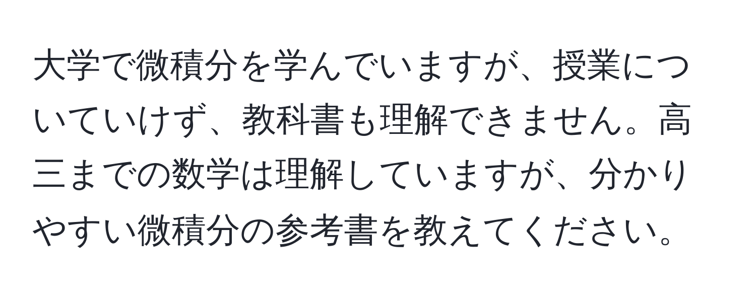 大学で微積分を学んでいますが、授業についていけず、教科書も理解できません。高三までの数学は理解していますが、分かりやすい微積分の参考書を教えてください。