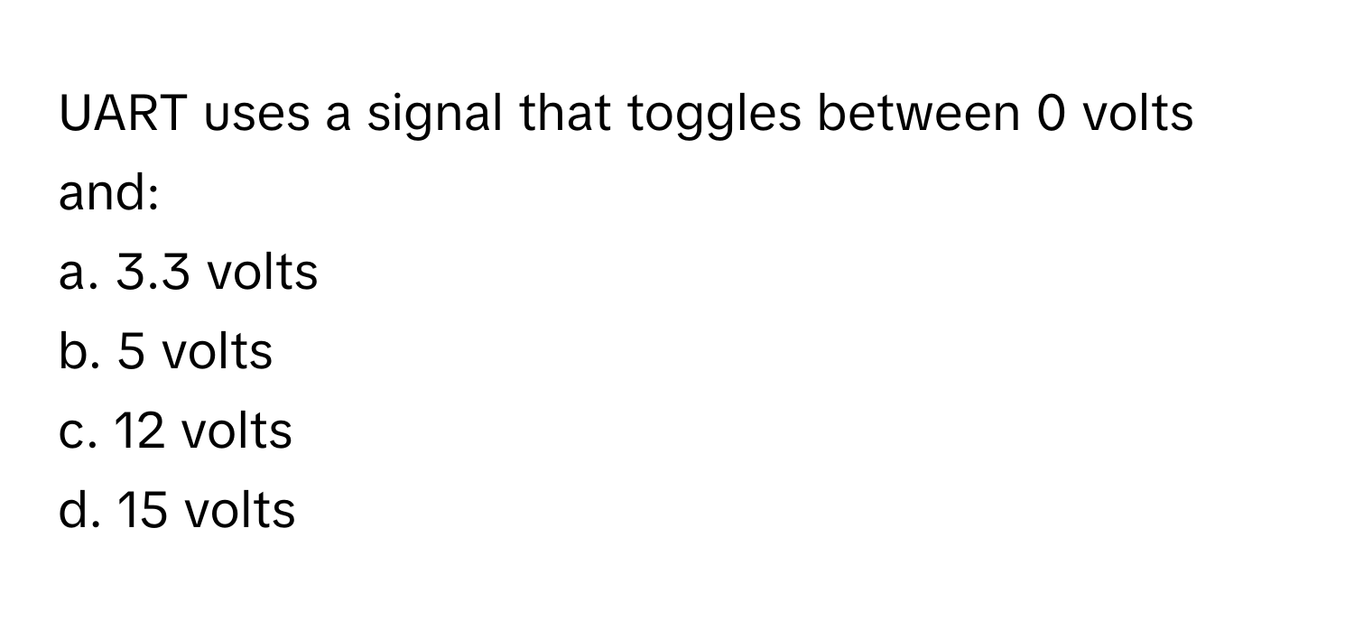 UART uses a signal that toggles between 0 volts and:

a. 3.3 volts
b. 5 volts
c. 12 volts
d. 15 volts