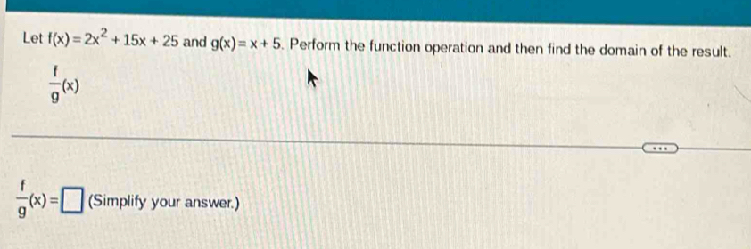 Let f(x)=2x^2+15x+25 and g(x)=x+5. Perform the function operation and then find the domain of the result.
 f/g (x)
 f/g (x)=□ (Simplify your answer.)