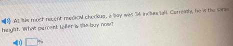 )) At his most recent medical checkup, a boy was 34 inches tall. Currently, he is the same
height. What percent taller is the boy now?
D) □ %