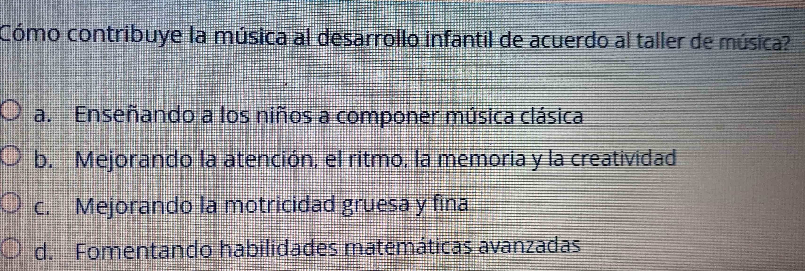 Cómo contribuye la música al desarrollo infantil de acuerdo al taller de música?
a. Enseñando a los niños a componer música clásica
b. Mejorando la atención, el ritmo, la memoria y la creatividad
c. Mejorando la motricidad gruesa y fina
d. Fomentando habilidades matemáticas avanzadas