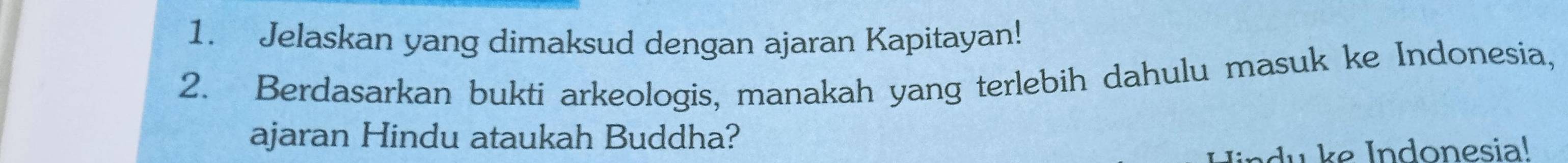 Jelaskan yang dimaksud dengan ajaran Kapitayan! 
2. Berdasarkan bukti arkeologis, manakah yang terlebih dahulu masuk ke Indonesia, 
ajaran Hindu ataukah Buddha? 
d u Indonesia!