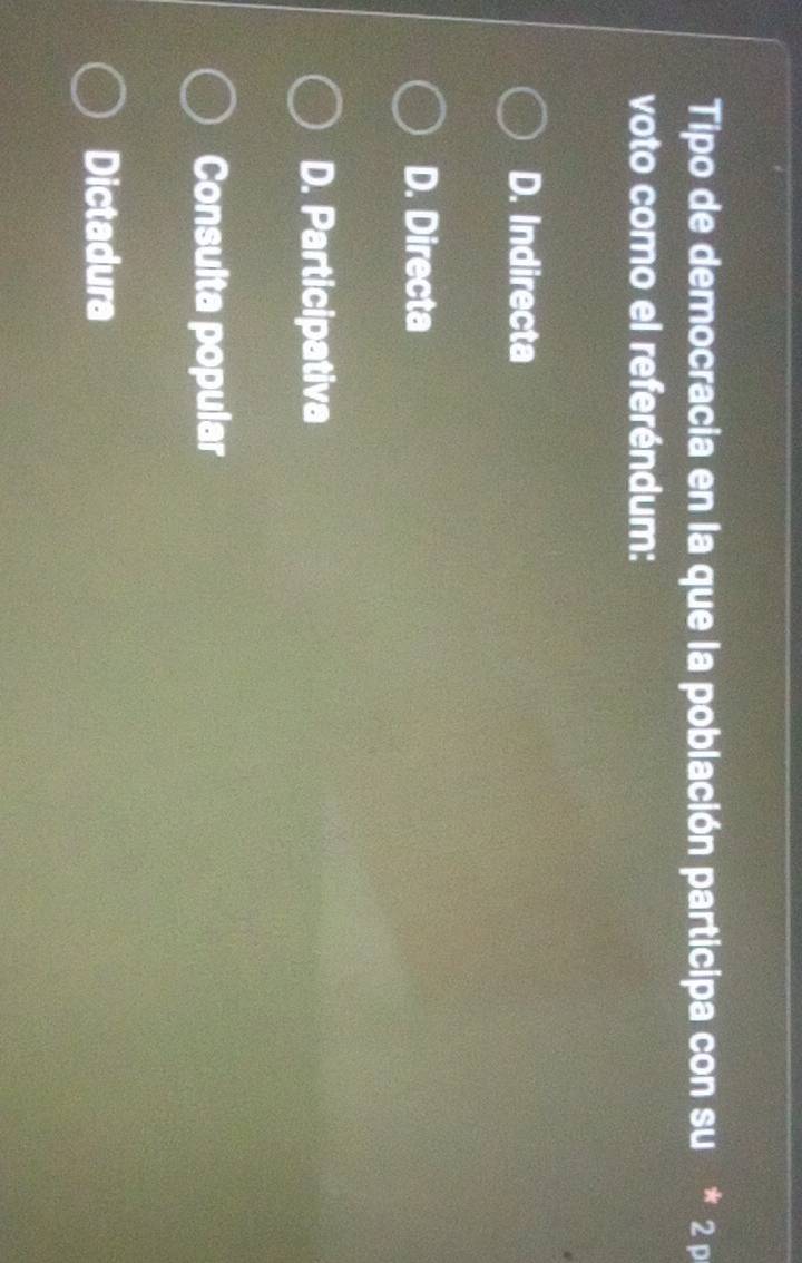 Tipo de democracia en la que la población participa con su * 2 ρ
voto como el referéndum:
D. Indirecta
D. Directa
D. Participativa
Consulta popular
Dictadura