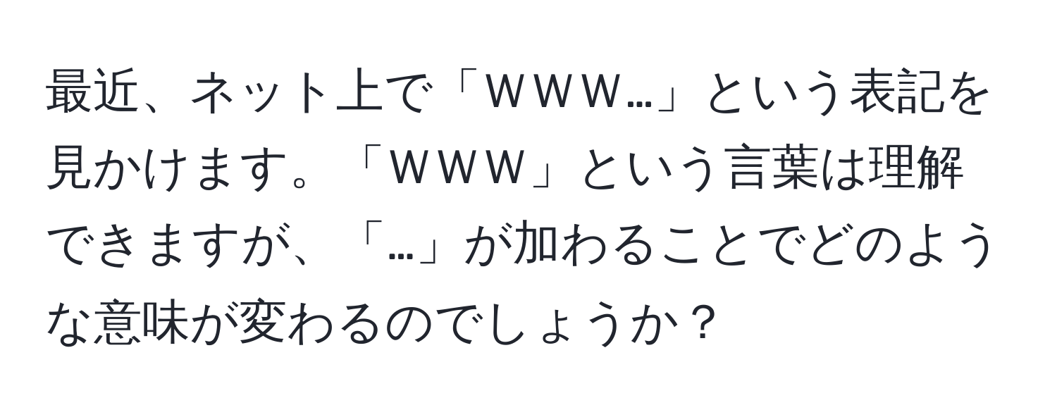 最近、ネット上で「ＷＷＷ…」という表記を見かけます。「ＷＷＷ」という言葉は理解できますが、「…」が加わることでどのような意味が変わるのでしょうか？