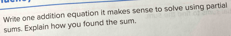 Write one addition equation it makes sense to solve using partial 
sums. Explain how you found the sum.