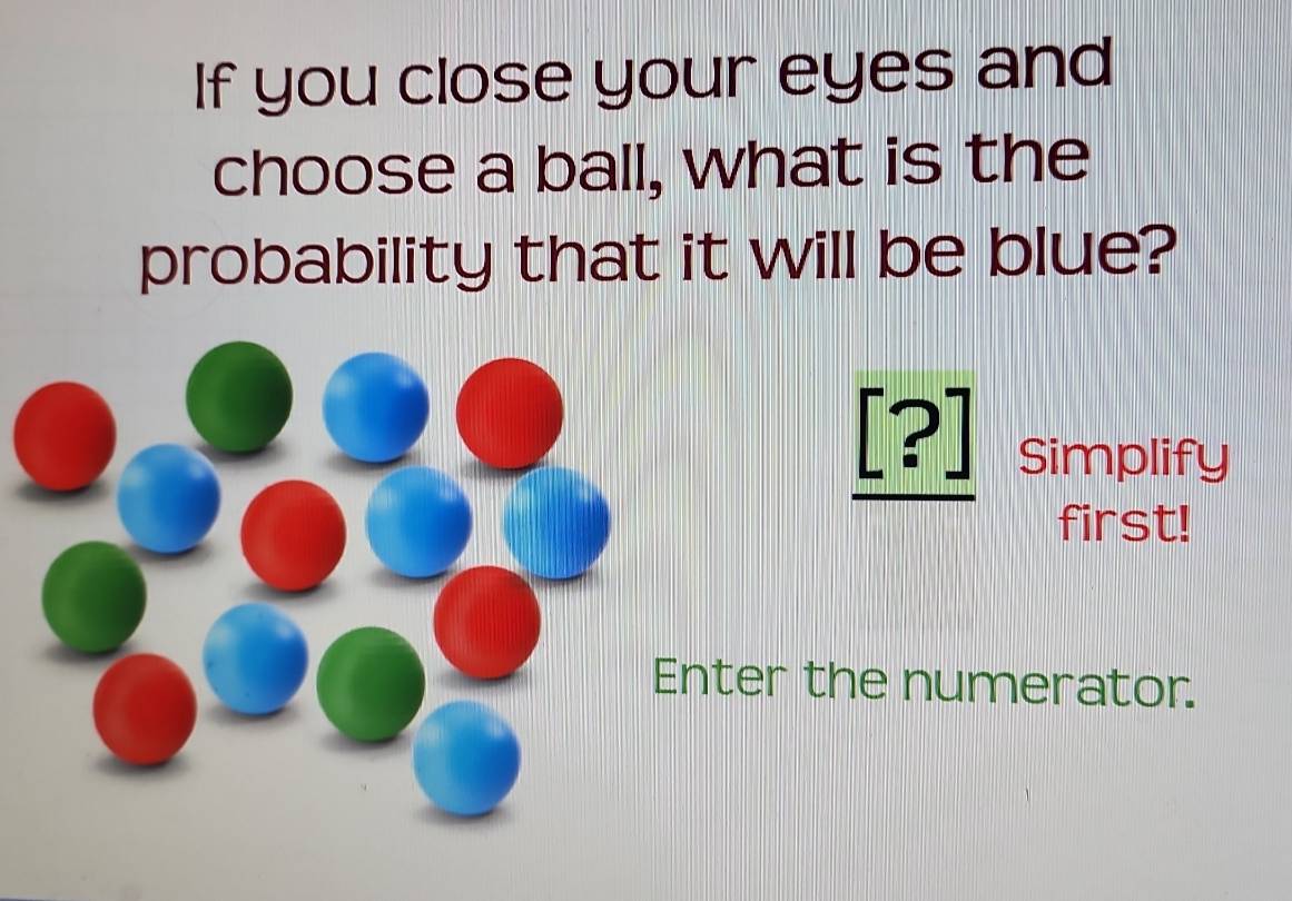 If you close your eyes and 
choose a ball, what is the 
probability that it will be blue? 
_ [?] Simplify 
first! 
Enter the numerator.