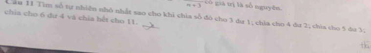 n+3 có giá trị là số nguyên. 
chía cho 6 đư 4 và chia hết cho 11. 
Cau 11 Tìm số tự nhiên nhỏ nhất sao cho khi chia số đó cho 3 dư 1; chia cho 4 dư 2; chia cho 5 dư 3;