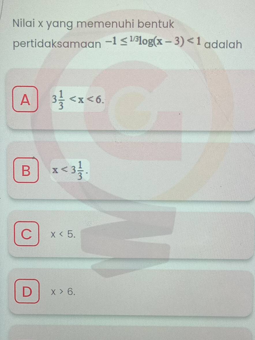 Nilai x yang memenuhi bentuk
pertidaksamaan -1≤^(1/3)log (x-3)<1</tex> adalah
A 3 1/3  .
B x<3 1/3 .
C x<5</tex>.
D x>6.