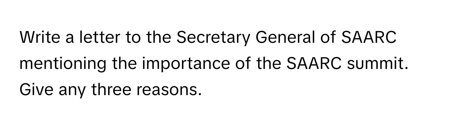 Write a letter to the Secretary General of SAARC mentioning the importance of the SAARC summit. Give any three reasons.