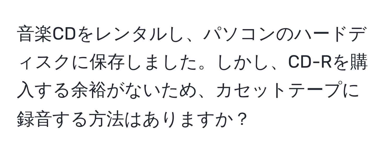 音楽CDをレンタルし、パソコンのハードディスクに保存しました。しかし、CD-Rを購入する余裕がないため、カセットテープに録音する方法はありますか？