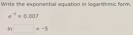 Write the exponential equation in logarithmic form.
e^(-5)approx 0.007
ln □ approx -5