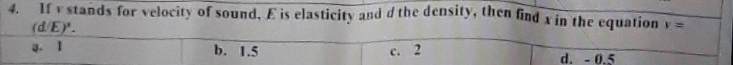 If v stands for velocity of sound. E is elasticity and d the density, then find x in the equation v=
(d/E)'.
a. 1 b. 1.5 c. 2 d. - 0.5