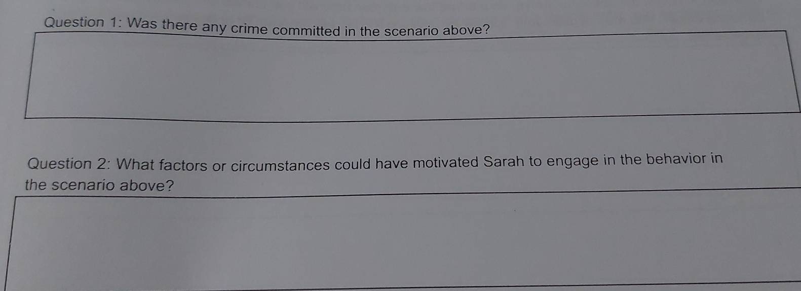 Was there any crime committed in the scenario above? 
Question 2: What factors or circumstances could have motivated Sarah to engage in the behavior in 
the scenario above?