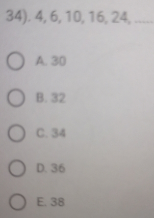 34). 4, 6, 10, 16, 24, .....
A. 30
B. 32
C. 34
D. 36
E. 38