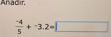 Anadir.
 (-4)/5 +^-3.2=□