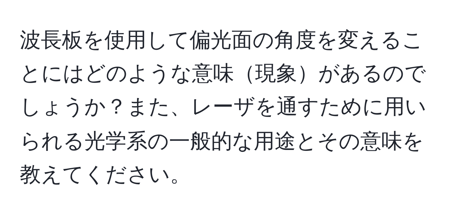 波長板を使用して偏光面の角度を変えることにはどのような意味現象があるのでしょうか？また、レーザを通すために用いられる光学系の一般的な用途とその意味を教えてください。