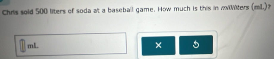 Chris sold 500 liters of soda at a baseball game. How much is this in milliliters (mL)?
mL
×