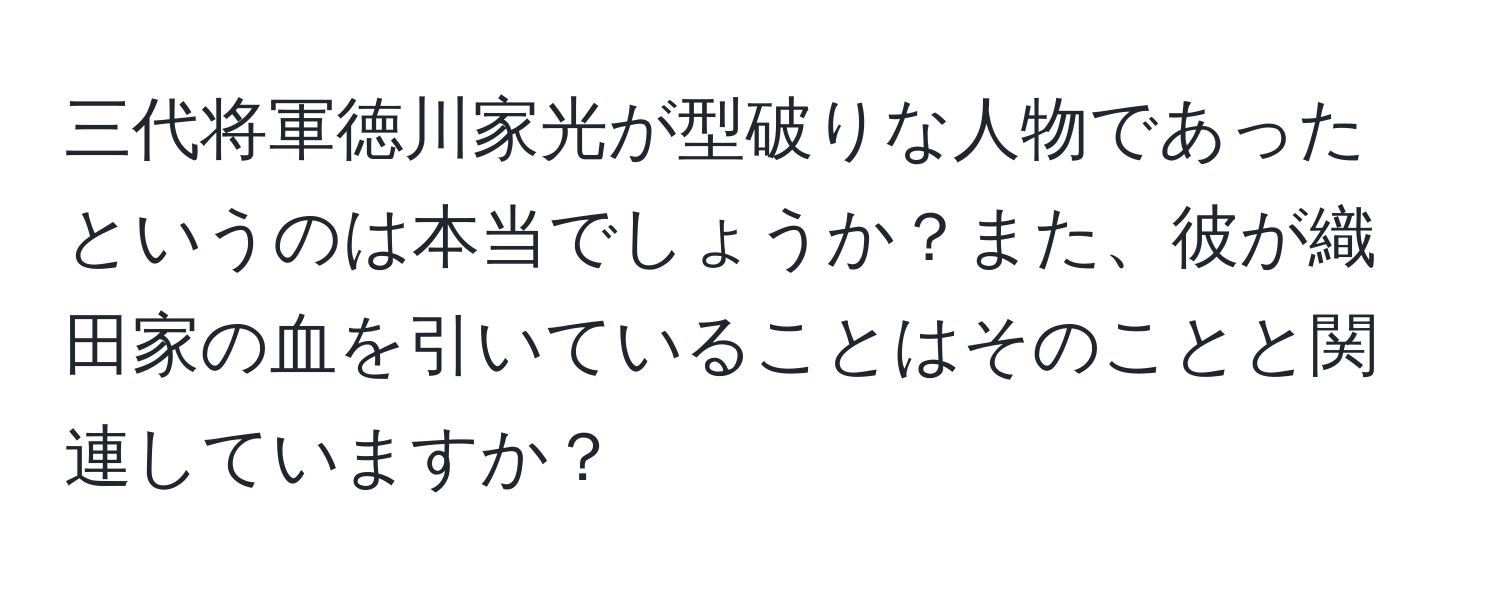 三代将軍徳川家光が型破りな人物であったというのは本当でしょうか？また、彼が織田家の血を引いていることはそのことと関連していますか？