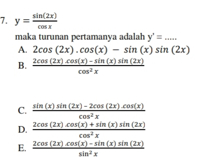 y= sin (2x)/cos x 
maka turunan pertamanya adalah y'=..... _
A. 2cos (2x).cos (x)-sin (x)sin (2x)
B.  (2cos (2x).cos (x)-sin (x)sin (2x))/cos^2x 
C.  (sin (x)sin (2x)-2cos (2x).cos (x))/cos^2x 
D.  (2cos (2x).cos (x)+sin (x)sin (2x))/cos^2x 
E.  (2cos (2x).cos (x)-sin (x)sin (2x))/sin^2x 