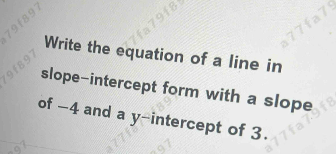 Write the equation of a line in 
slope-intercept form with a slope 
of -4 and a y-intercept of 3.