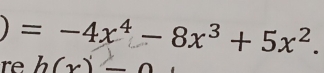 )=-4x^4-8x^3+5x^2. 
re h(x)-