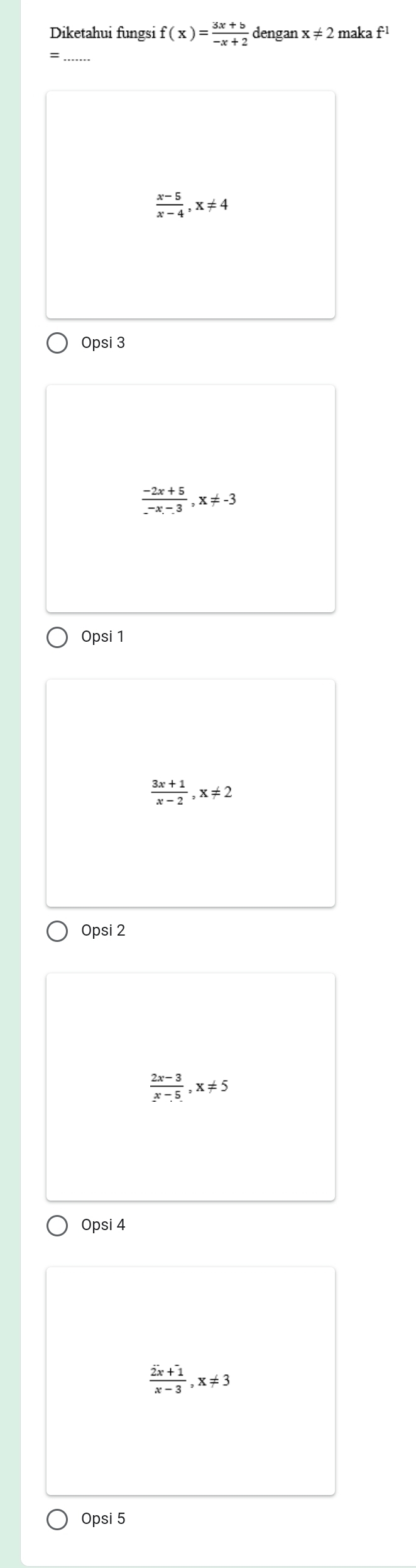 Diketahui fungsi f(x)= (3x+b)/-x+2  dengan x!= 2 maka f^(-1)
 (x-5)/x-4 , x!= 4
Opsi 3
 (-2x+5)/-x-3 , x!= -3
Opsi 1
 (3x+1)/x-2 , x!= 2
Opsi 2
 (2x-3)/x-5 , x!= 5
Opsi 4
 (2x+1)/x-3 , x!= 3
Opsi 5