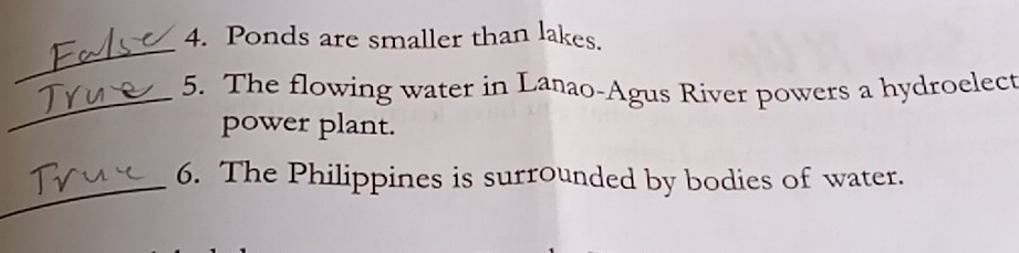 Ponds are smaller than lakes. 
_5. The flowing water in Lanao-Agus River powers a hydroelect 
power plant. 
_6. The Philippines is surrounded by bodies of water.