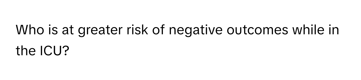 Who is at greater risk of negative outcomes while in the ICU?