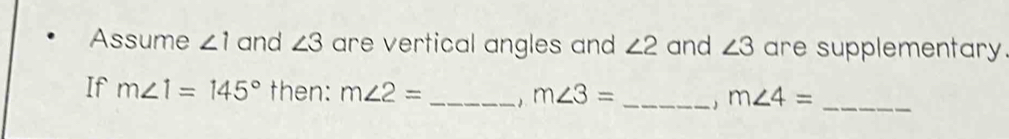 Assume ∠ 1 and ∠ 3 are vertical angles and ∠ 2 and ∠ 3 are supplementary. 
If m∠ 1=145° then: m∠ 2= _ m∠ 3= _ 
_ m∠ 4=