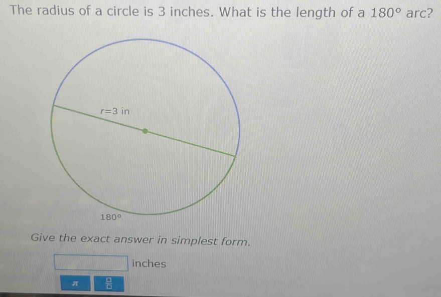 The radius of a circle is 3 inches. What is the length of a 180° arc?
Give the exact answer in simplest form.
inches
π  □ /□  