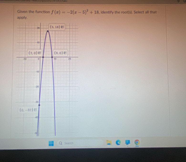 148655/quazzes/341085/tace
Given the function f(x)=-2(x-5)^2+18 , identify the root(s). Select all that
apply.
Search