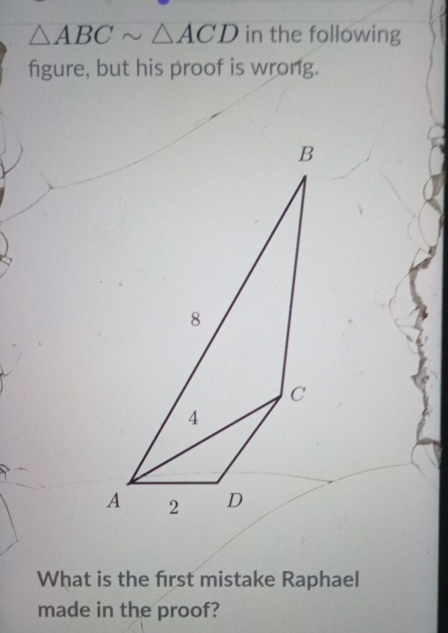 △ ABCsim △ ACD in the following 
figure, but his proof is wrong. 
What is the first mistake Raphael 
made in the proof?