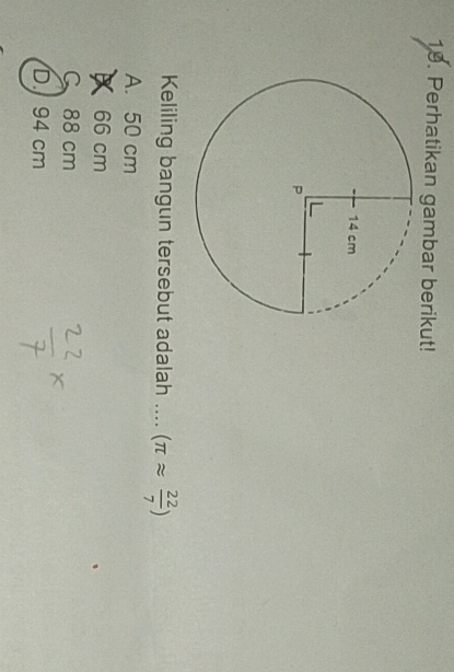 Perhatikan gambar berikut!
Keliling bangun tersebut adalah ….. (π approx  22/7 )
A. 50 cm
66 cm
C 88 cm
D. 94 cm