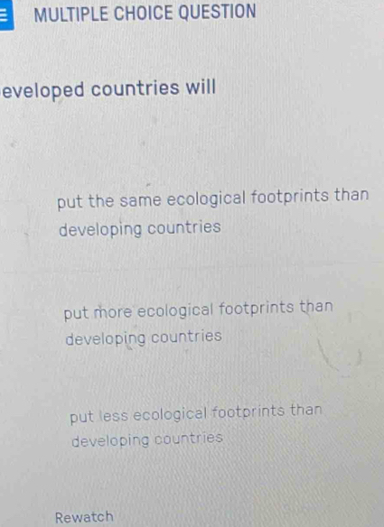 QUESTION
eveloped countries will
put the same ecological footprints than
developing countries
put more ecological footprints than
developing countries
put less ecological footprints than
developing countries
Rewatch