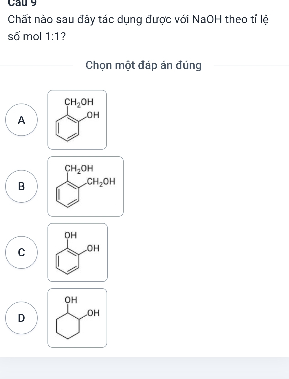 Cau 9
Chất nào sau đây tác dụng được với NaOH theo tỉ lệ
số mol 1:1 ?
Chọn một đáp án đúng
A beginarrayr CH_2OH □ endarray
B
C
D