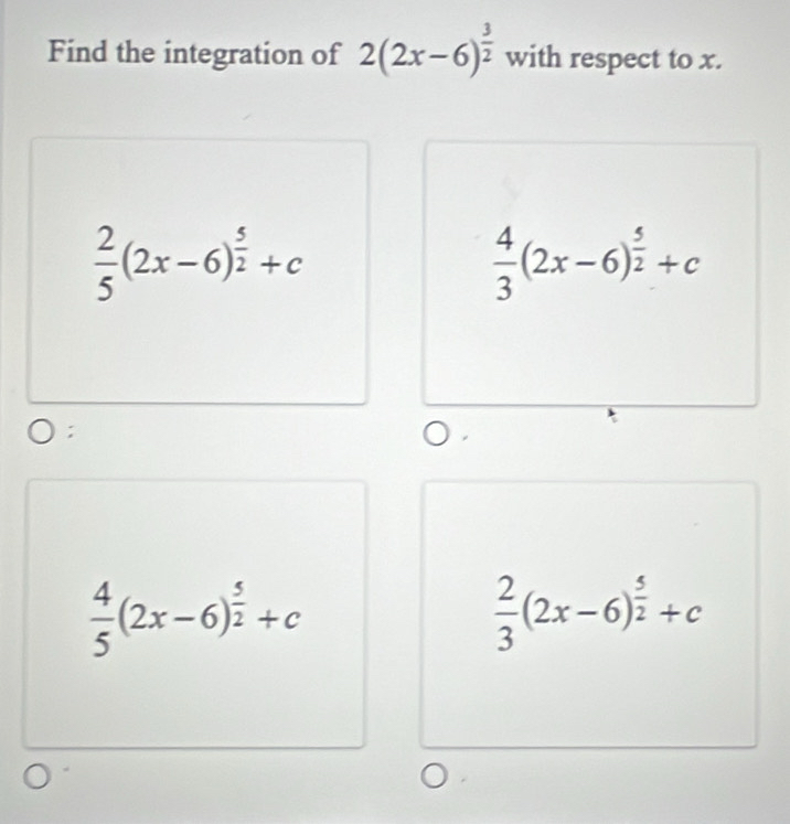 Find the integration of 2(2x-6)^ 3/2  with respect to x.
 2/5 (2x-6)^ 5/2 +c
 4/3 (2x-6)^ 5/2 +c.
 4/5 (2x-6)^ 5/2 +c
 2/3 (2x-6)^ 5/2 +c