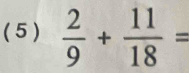 ( 5)  2/9 + 11/18 =