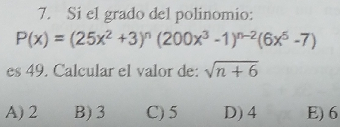 Si el grado del polinomio:
P(x)=(25x^2+3)^n(200x^3-1)^n-2(6x^5-7)
es 49. Calcular el valor de: sqrt(n+6)
A) 2 B) 3 C) 5 D) 4 E) 6