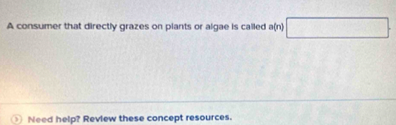 A consumer that directly grazes on plants or algae is called a(n) □ . 
Need help? Review these concept resources.