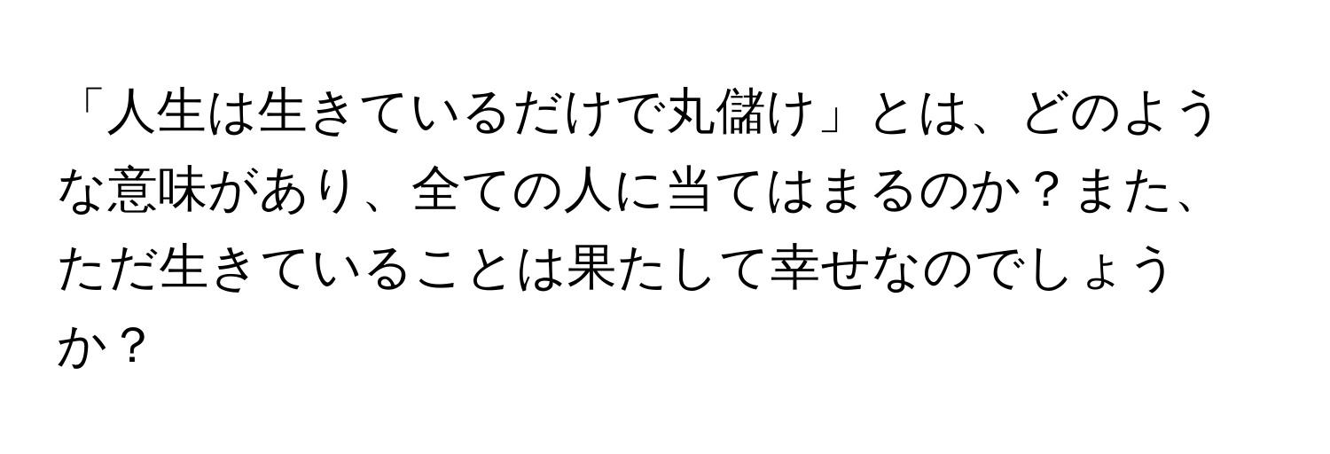 「人生は生きているだけで丸儲け」とは、どのような意味があり、全ての人に当てはまるのか？また、ただ生きていることは果たして幸せなのでしょうか？