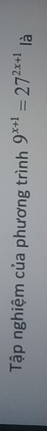 Tập nghiệm của phương trình 9^(x+1)=27^(2x+1) là