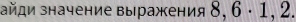 зйди значение выражения 8, 6· 1,2.