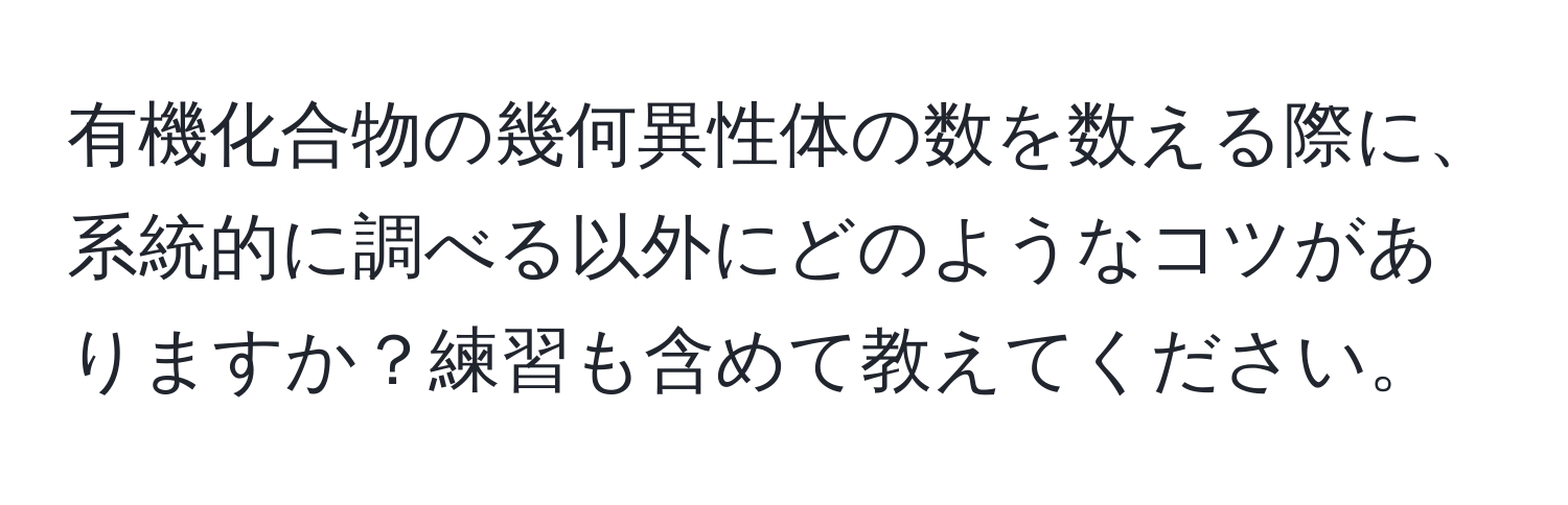 有機化合物の幾何異性体の数を数える際に、系統的に調べる以外にどのようなコツがありますか？練習も含めて教えてください。