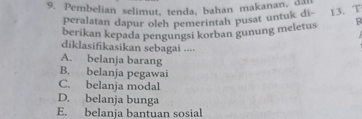 Pembelian selimut, tenda, bahan makanan, dan
peralatan dapur olch pemerintah pusat untuk di - 13. T
berikan kepada pengungsi korban gunung meletus R
diklasifikasikan sebagai ....
A. belanja barang
B. belanja pegawai
C. belanja modal
D. belanja bunga
E. belanja bantuan sosial